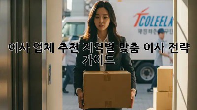 이사 업체 추천: 지역별 맞춤 이사 전략 가이드
